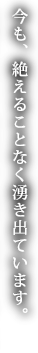 今も、絶えることなく湧き出ています。