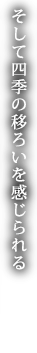 そして四季の移ろいを感じられる