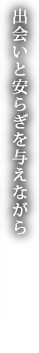 出会いと安らぎを与えながら